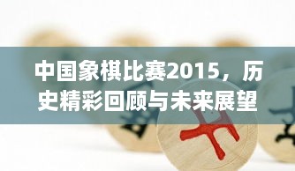 中國象棋比賽2015，歷史精彩回顧與未來展望