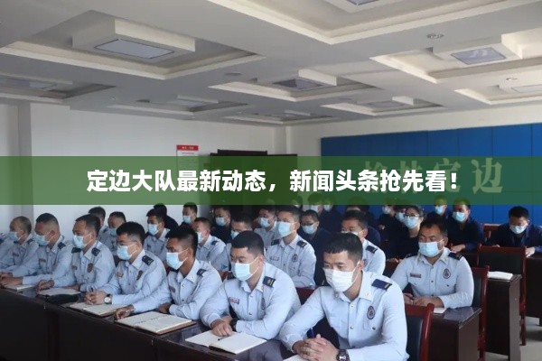 定邊大隊最新動態(tài)，新聞頭條搶先看！