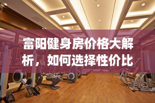 富陽健身房價(jià)格大解析，如何選擇性價(jià)比最高的健身場所！