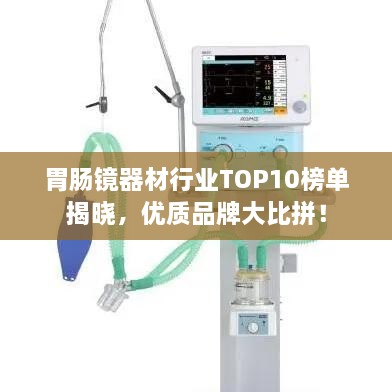 胃腸鏡器材行業(yè)TOP10榜單揭曉，優(yōu)質(zhì)品牌大比拼！