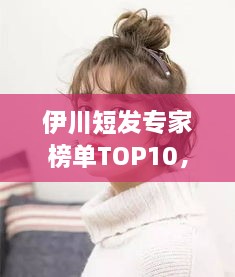 伊川短發(fā)專家榜單TOP10，時(shí)尚潮流引領(lǐng)者的榮耀排名