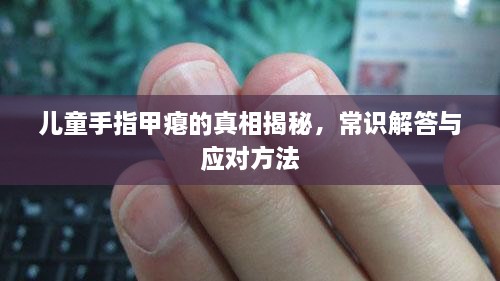 兒童手指甲癟的真相揭秘，常識解答與應(yīng)對方法