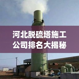 河北脫硫塔施工公司排名大揭秘！專業(yè)承建商實力比拼