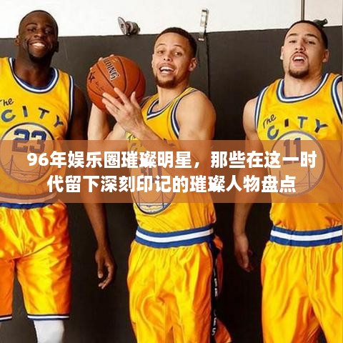 96年娛樂圈璀璨明星，那些在這一時代留下深刻印記的璀璨人物盤點