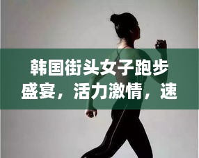 韓國街頭女子跑步盛宴，活力激情，速度與美的完美結(jié)合
