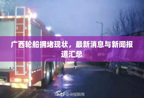 廣西輪船擁堵現(xiàn)狀，最新消息與新聞報道匯總