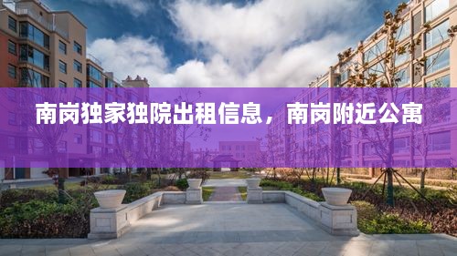 南崗獨(dú)家獨(dú)院出租信息，南崗附近公寓 
