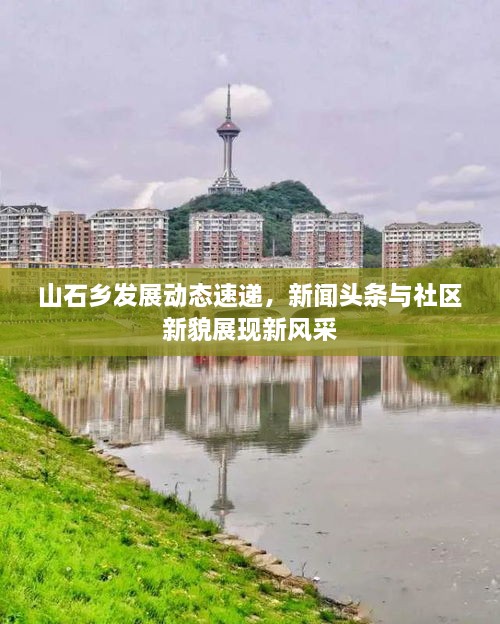 山石鄉(xiāng)發(fā)展動(dòng)態(tài)速遞，新聞?lì)^條與社區(qū)新貌展現(xiàn)新風(fēng)采