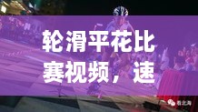 輪滑平花比賽視頻，速度與藝術的極致盛宴