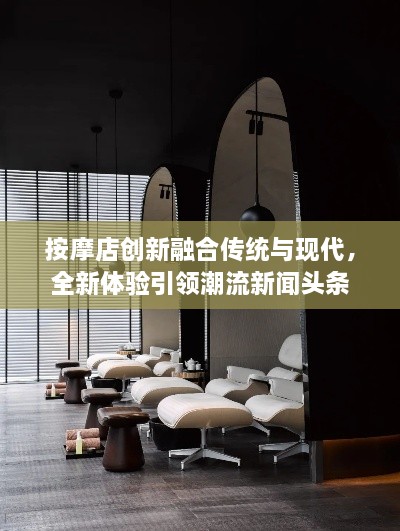 按摩店創(chuàng)新融合傳統(tǒng)與現(xiàn)代，全新體驗(yàn)引領(lǐng)潮流新聞?lì)^條