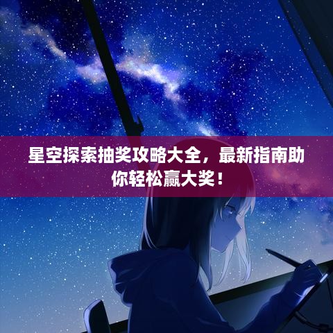 星空探索抽獎(jiǎng)攻略大全，最新指南助你輕松贏大獎(jiǎng)！