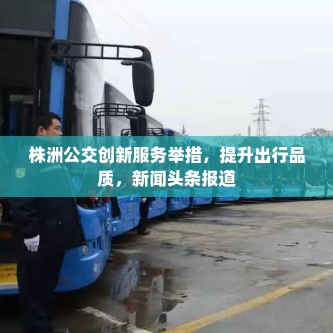 株洲公交創(chuàng)新服務(wù)舉措，提升出行品質(zhì)，新聞?lì)^條報(bào)道