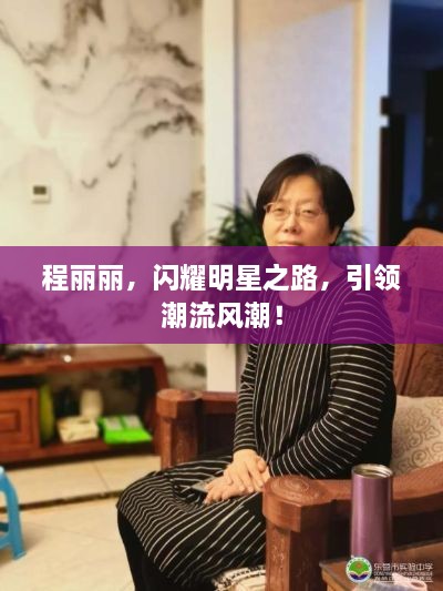 程麗麗，閃耀明星之路，引領(lǐng)潮流風(fēng)潮！
