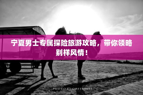 寧夏男士專(zhuān)屬探險(xiǎn)旅游攻略，帶你領(lǐng)略別樣風(fēng)情！