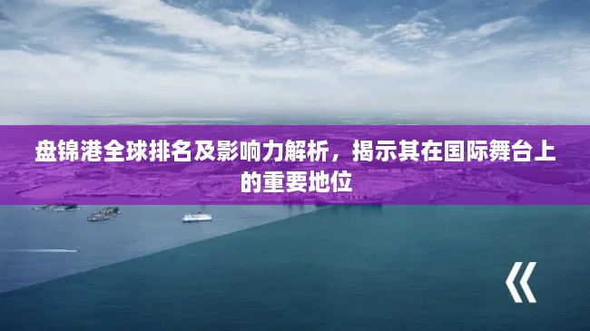 盤錦港全球排名及影響力解析，揭示其在國際舞臺上的重要地位