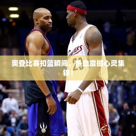 奧登比賽扣籃瞬間，熱血震撼心靈集錦！