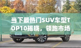當(dāng)下最熱門SUV車型TOP10揭曉，領(lǐng)跑市場(chǎng)，這些車型最受矚目