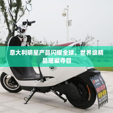意大利明星產(chǎn)品閃耀全球，世界級(jí)精品璀璨奪目