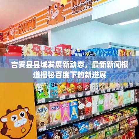 吉安縣縣域發(fā)展新動態(tài)，最新新聞報道揭秘百度下的新進展