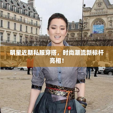 明星近期私服穿搭，時(shí)尚潮流新標(biāo)桿亮相！