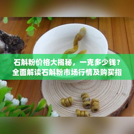 石斛粉價(jià)格大揭秘，一克多少錢？全面解讀石斛粉市場行情及購買指南